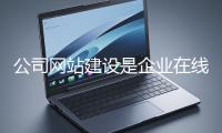 公司网站建设是企业在线上市场立足的关键一步